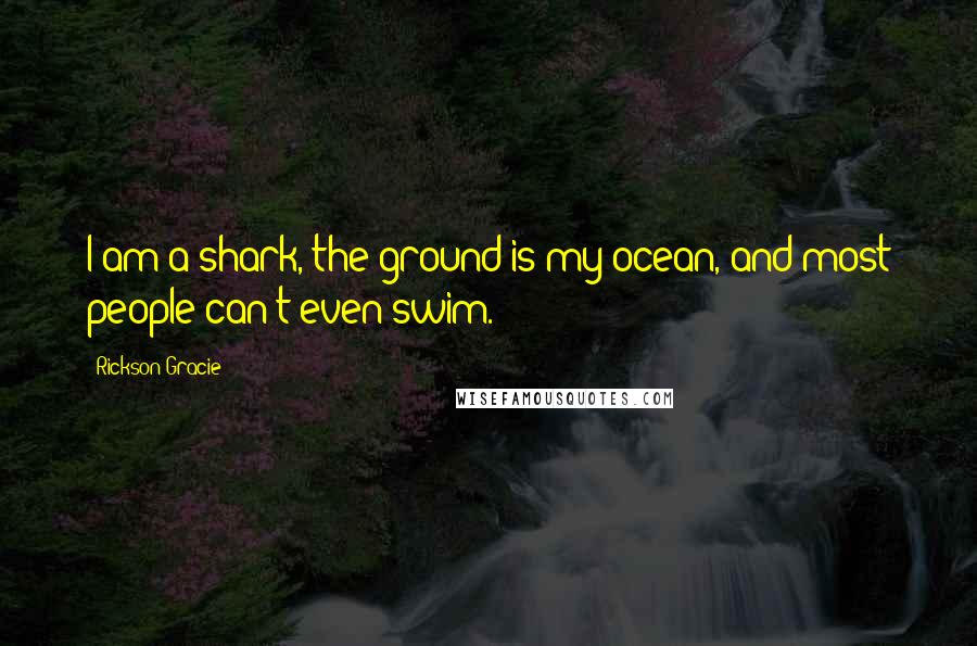 Rickson Gracie Quotes: I am a shark, the ground is my ocean, and most people can't even swim.