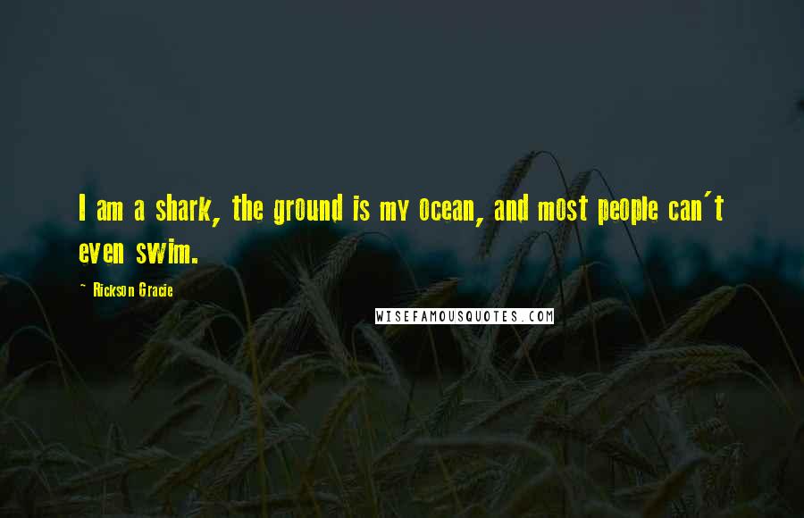 Rickson Gracie Quotes: I am a shark, the ground is my ocean, and most people can't even swim.