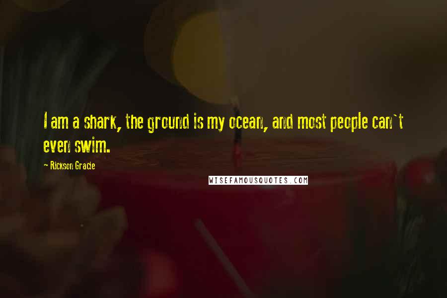 Rickson Gracie Quotes: I am a shark, the ground is my ocean, and most people can't even swim.