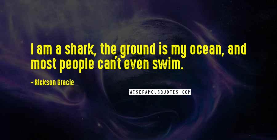 Rickson Gracie Quotes: I am a shark, the ground is my ocean, and most people can't even swim.