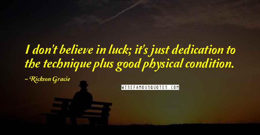 Rickson Gracie Quotes: I don't believe in luck; it's just dedication to the technique plus good physical condition.