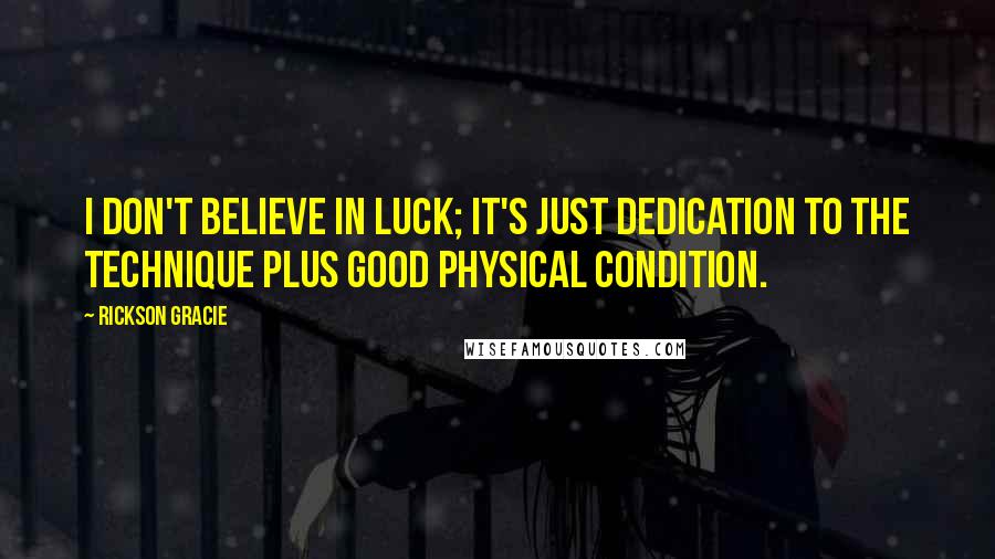 Rickson Gracie Quotes: I don't believe in luck; it's just dedication to the technique plus good physical condition.