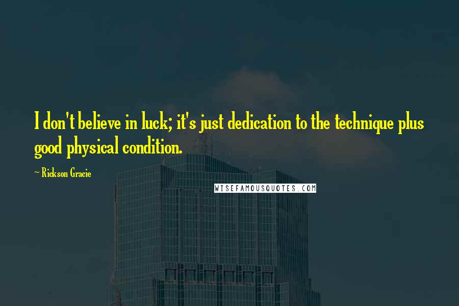 Rickson Gracie Quotes: I don't believe in luck; it's just dedication to the technique plus good physical condition.