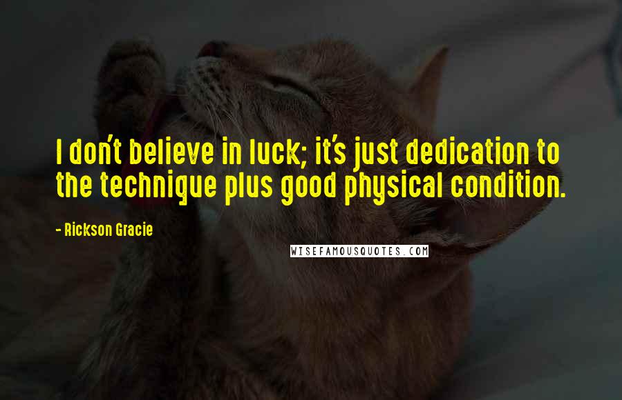Rickson Gracie Quotes: I don't believe in luck; it's just dedication to the technique plus good physical condition.