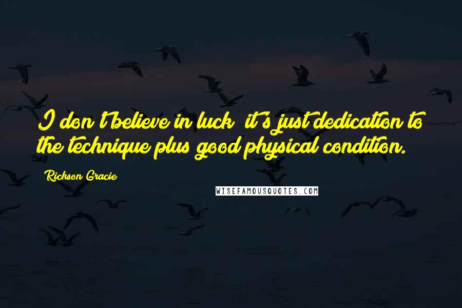 Rickson Gracie Quotes: I don't believe in luck; it's just dedication to the technique plus good physical condition.
