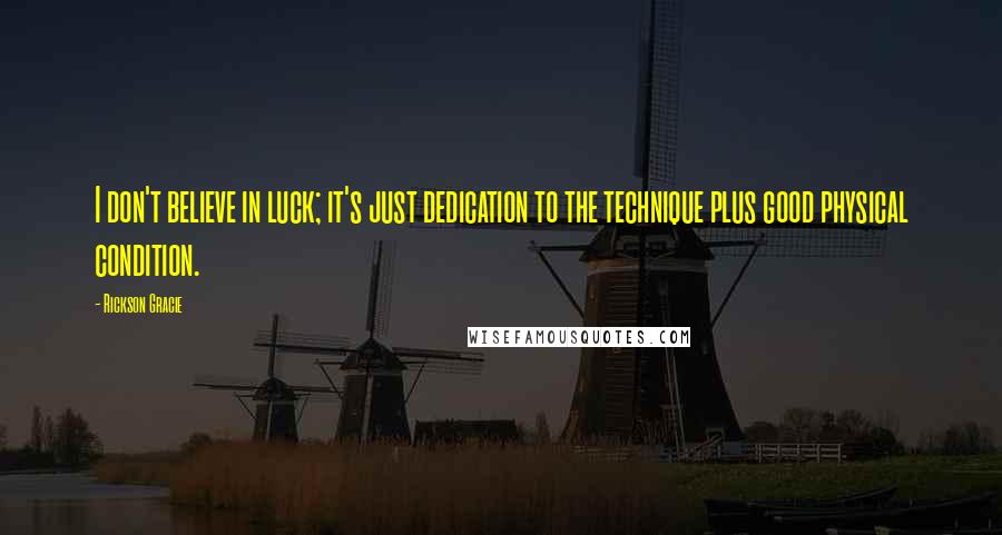 Rickson Gracie Quotes: I don't believe in luck; it's just dedication to the technique plus good physical condition.