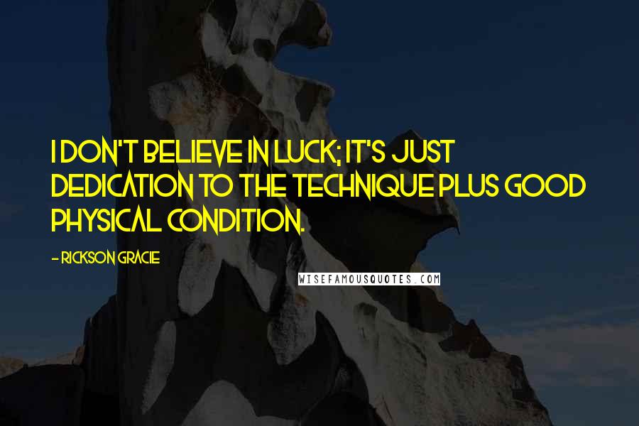 Rickson Gracie Quotes: I don't believe in luck; it's just dedication to the technique plus good physical condition.