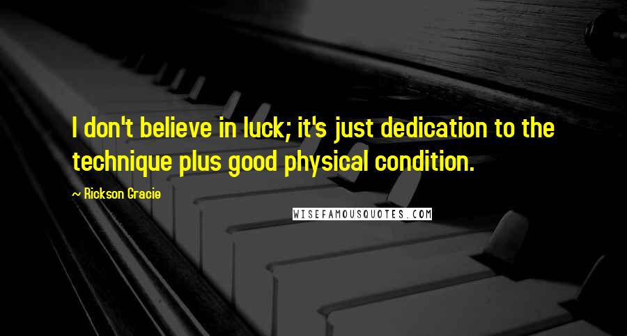 Rickson Gracie Quotes: I don't believe in luck; it's just dedication to the technique plus good physical condition.