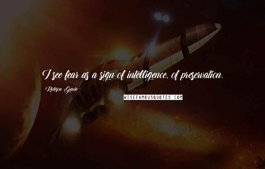 Rickson Gracie Quotes: I see fear as a sign of intelligence, of preservation.