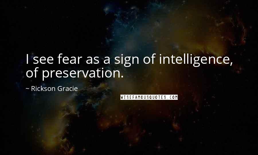 Rickson Gracie Quotes: I see fear as a sign of intelligence, of preservation.