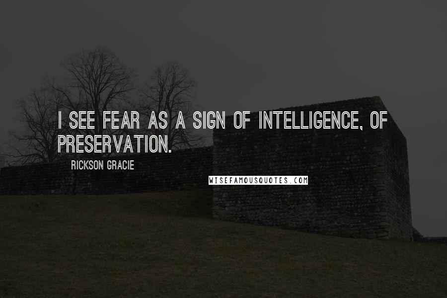 Rickson Gracie Quotes: I see fear as a sign of intelligence, of preservation.