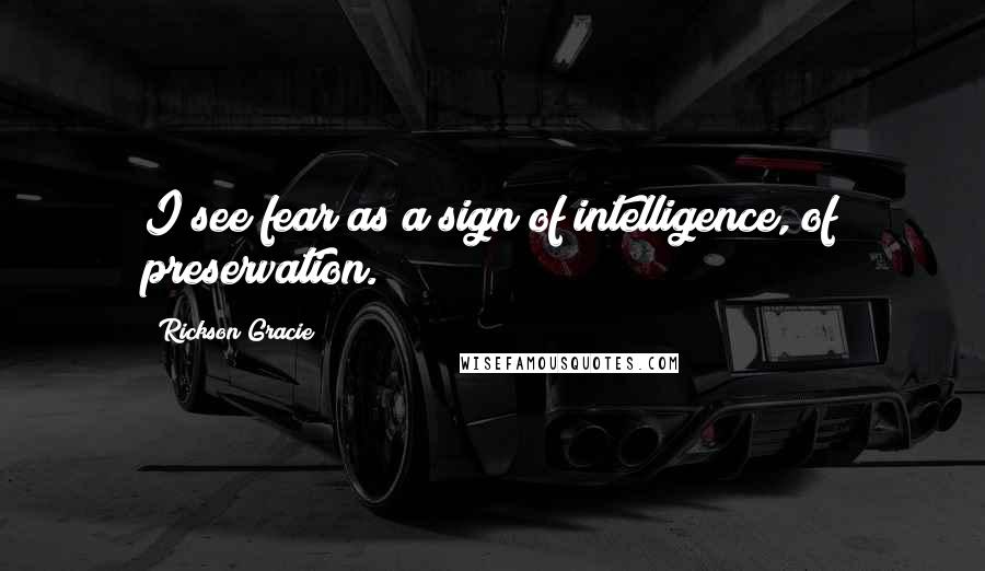 Rickson Gracie Quotes: I see fear as a sign of intelligence, of preservation.