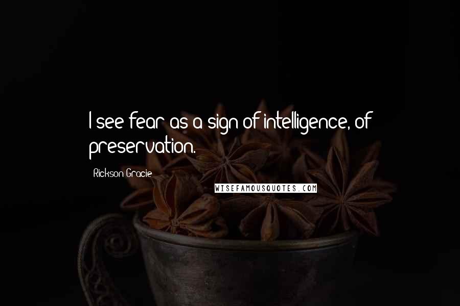 Rickson Gracie Quotes: I see fear as a sign of intelligence, of preservation.