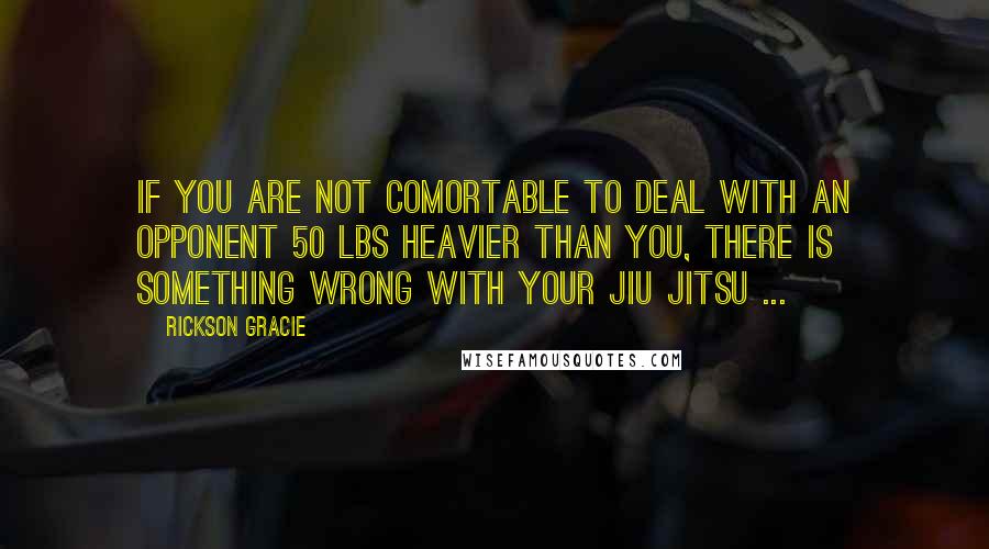 Rickson Gracie Quotes: If you are not comortable to deal with an opponent 50 lbs heavier than you, there is something wrong with your Jiu Jitsu ...