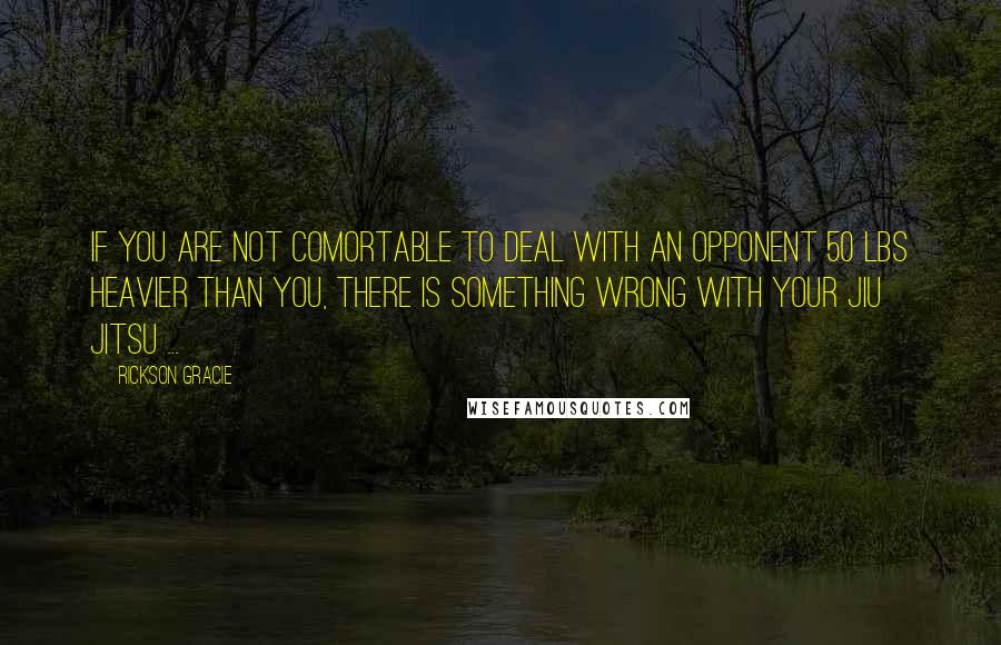 Rickson Gracie Quotes: If you are not comortable to deal with an opponent 50 lbs heavier than you, there is something wrong with your Jiu Jitsu ...