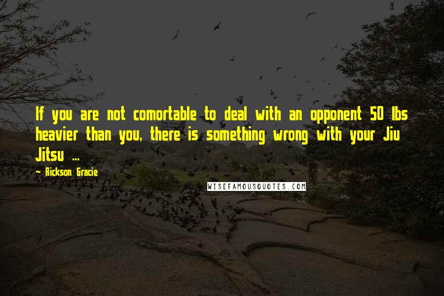 Rickson Gracie Quotes: If you are not comortable to deal with an opponent 50 lbs heavier than you, there is something wrong with your Jiu Jitsu ...