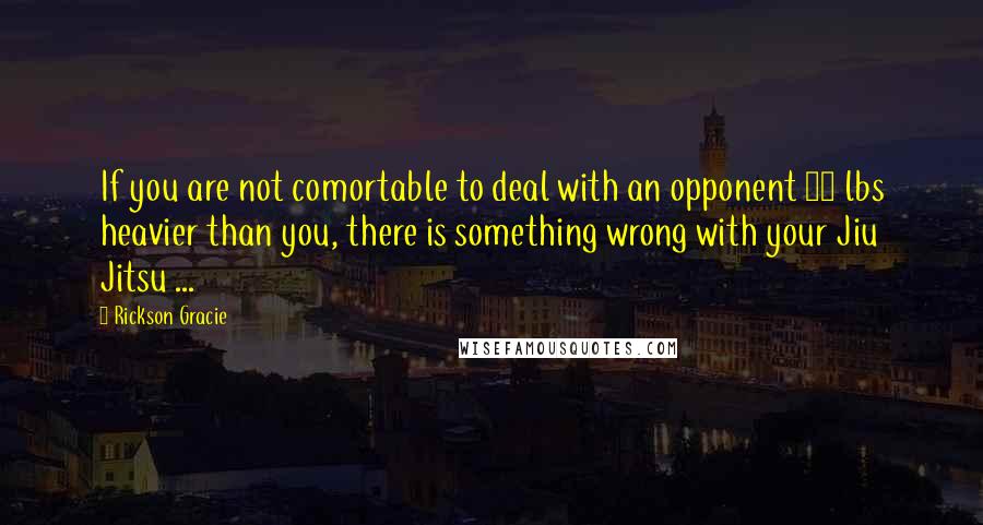 Rickson Gracie Quotes: If you are not comortable to deal with an opponent 50 lbs heavier than you, there is something wrong with your Jiu Jitsu ...