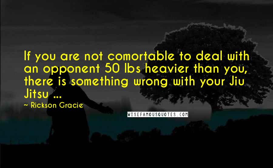 Rickson Gracie Quotes: If you are not comortable to deal with an opponent 50 lbs heavier than you, there is something wrong with your Jiu Jitsu ...