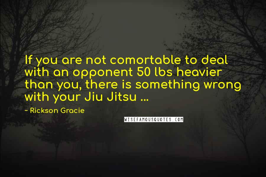 Rickson Gracie Quotes: If you are not comortable to deal with an opponent 50 lbs heavier than you, there is something wrong with your Jiu Jitsu ...