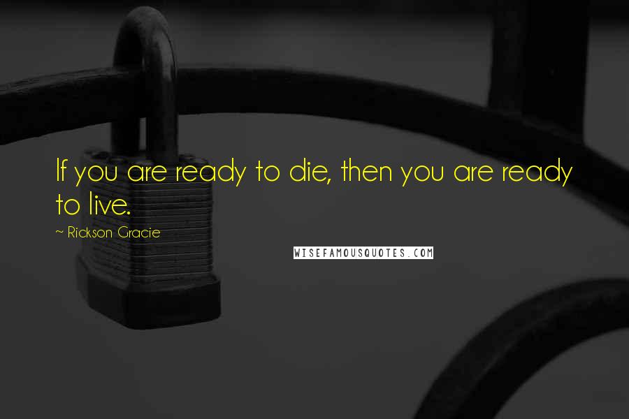 Rickson Gracie Quotes: If you are ready to die, then you are ready to live.