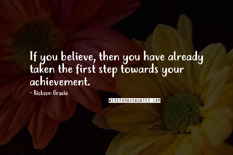 Rickson Gracie Quotes: If you believe, then you have already taken the first step towards your achievement.