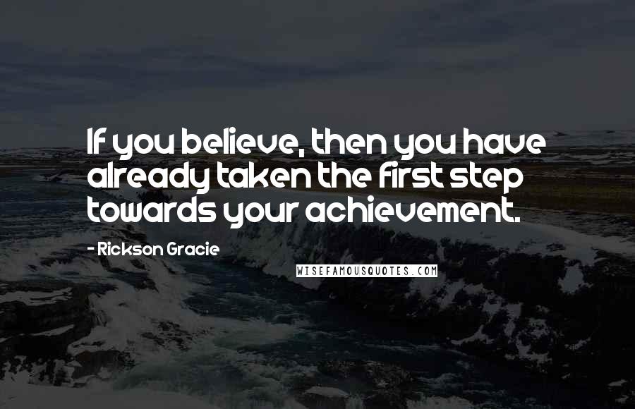 Rickson Gracie Quotes: If you believe, then you have already taken the first step towards your achievement.