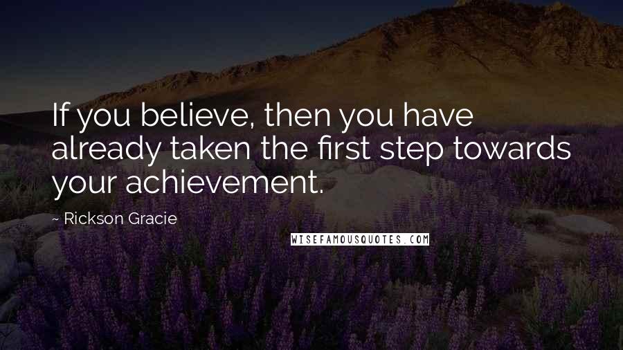 Rickson Gracie Quotes: If you believe, then you have already taken the first step towards your achievement.