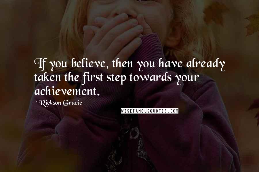 Rickson Gracie Quotes: If you believe, then you have already taken the first step towards your achievement.