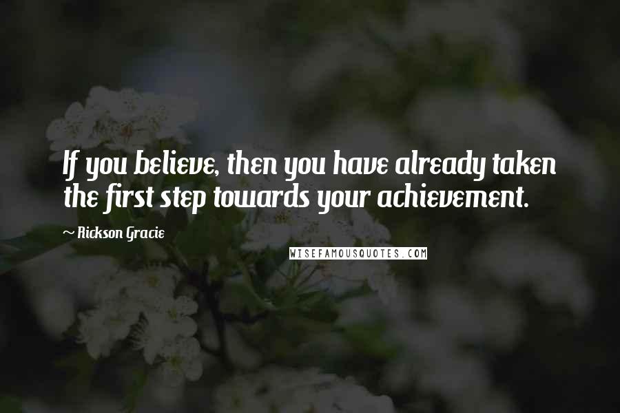 Rickson Gracie Quotes: If you believe, then you have already taken the first step towards your achievement.