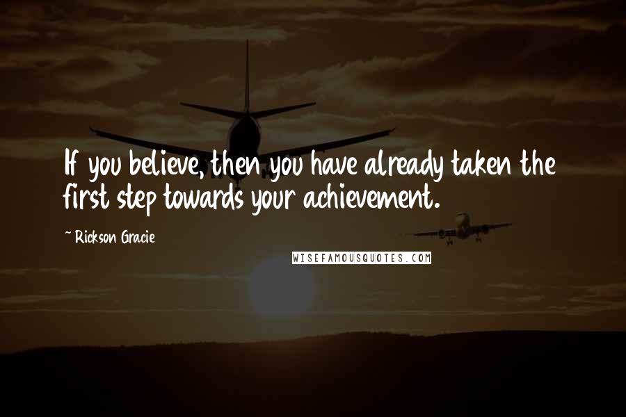 Rickson Gracie Quotes: If you believe, then you have already taken the first step towards your achievement.