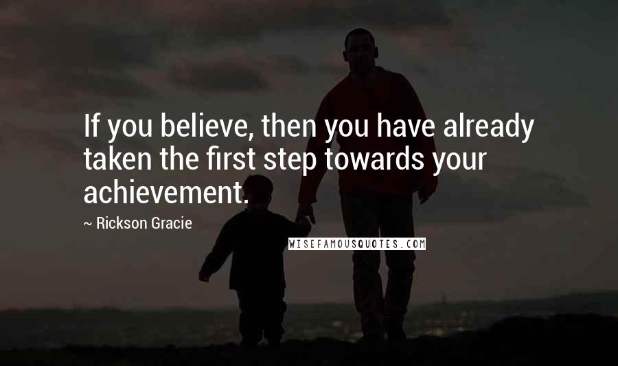 Rickson Gracie Quotes: If you believe, then you have already taken the first step towards your achievement.