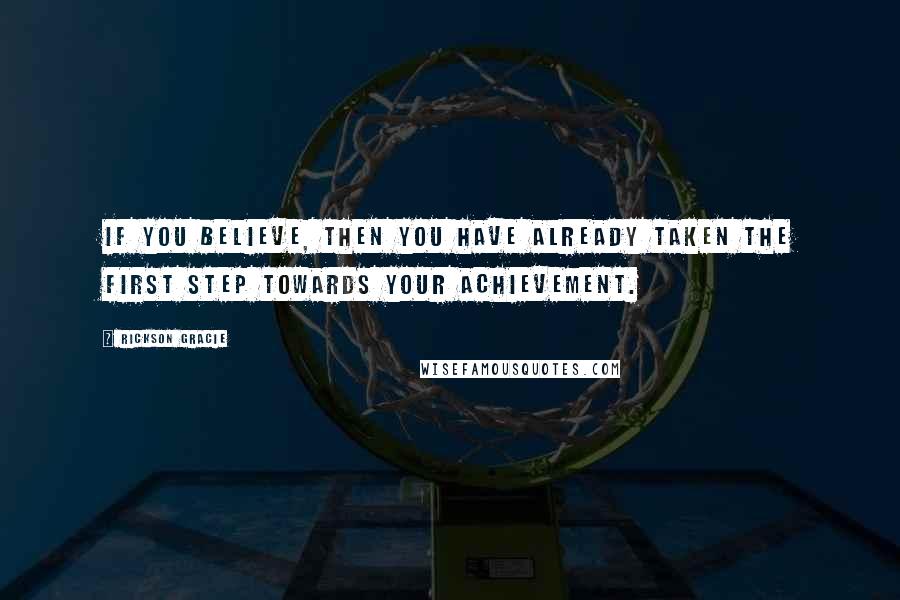 Rickson Gracie Quotes: If you believe, then you have already taken the first step towards your achievement.