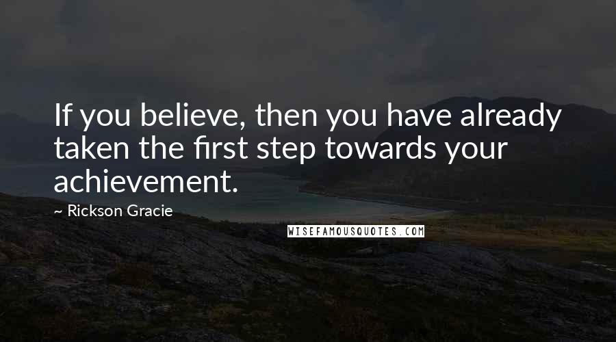 Rickson Gracie Quotes: If you believe, then you have already taken the first step towards your achievement.