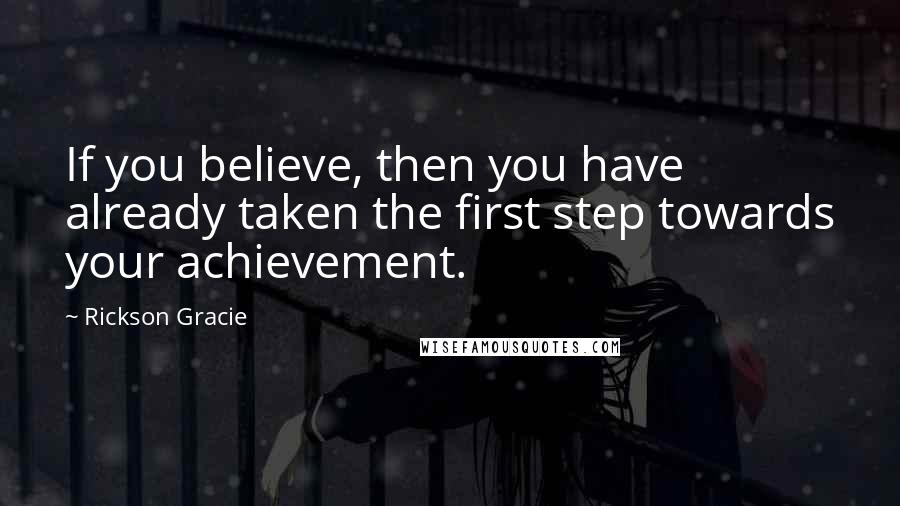 Rickson Gracie Quotes: If you believe, then you have already taken the first step towards your achievement.