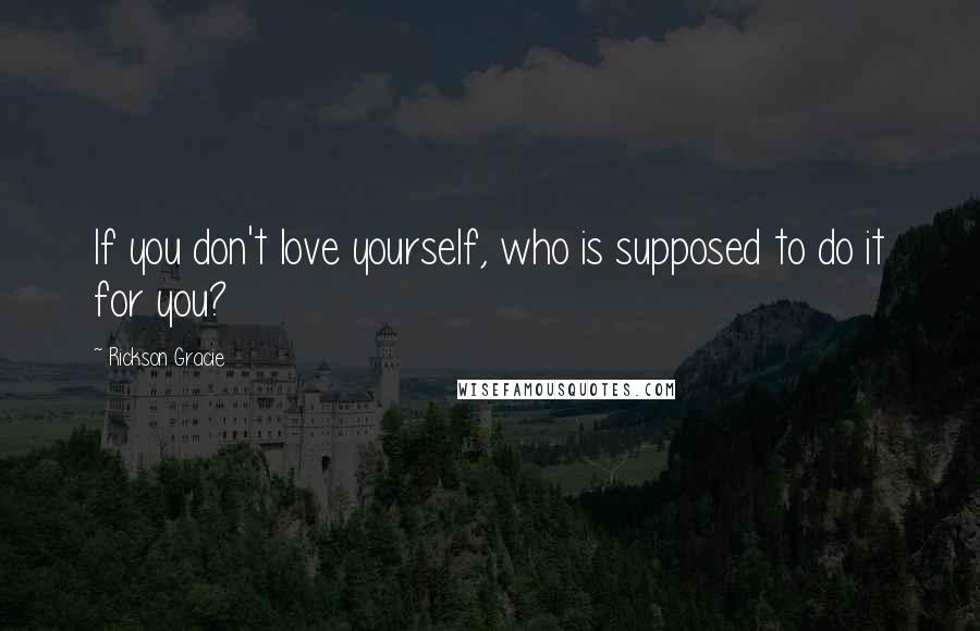Rickson Gracie Quotes: If you don't love yourself, who is supposed to do it for you?