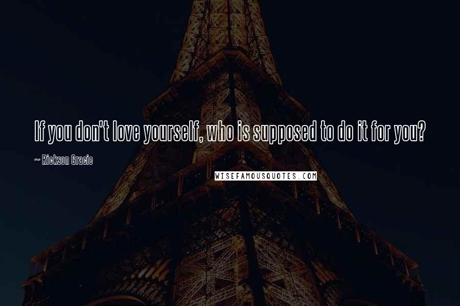 Rickson Gracie Quotes: If you don't love yourself, who is supposed to do it for you?