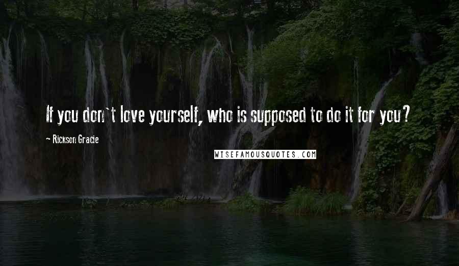 Rickson Gracie Quotes: If you don't love yourself, who is supposed to do it for you?