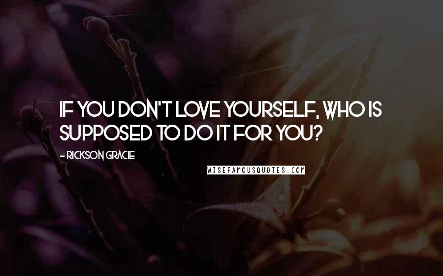 Rickson Gracie Quotes: If you don't love yourself, who is supposed to do it for you?