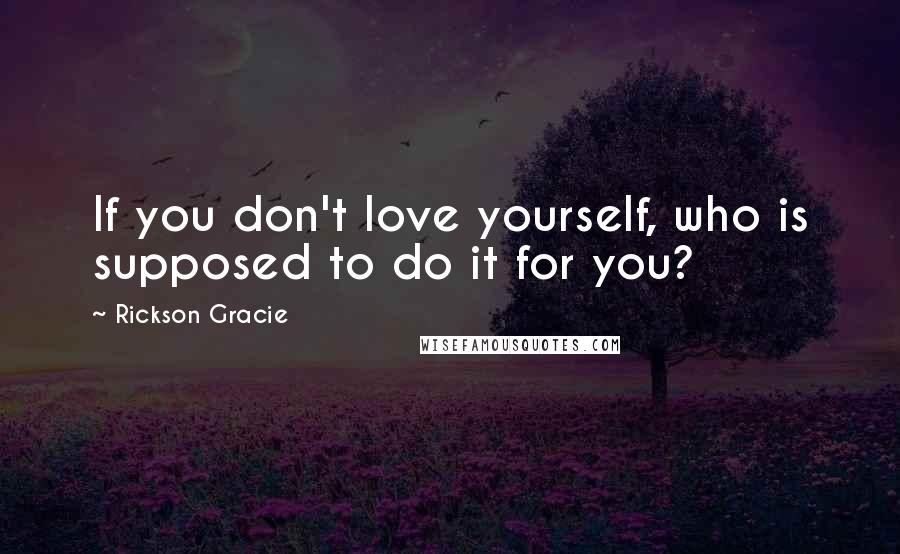 Rickson Gracie Quotes: If you don't love yourself, who is supposed to do it for you?