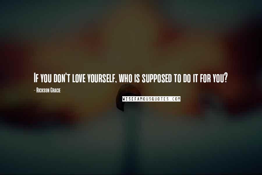 Rickson Gracie Quotes: If you don't love yourself, who is supposed to do it for you?