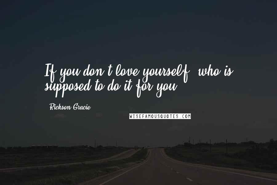 Rickson Gracie Quotes: If you don't love yourself, who is supposed to do it for you?