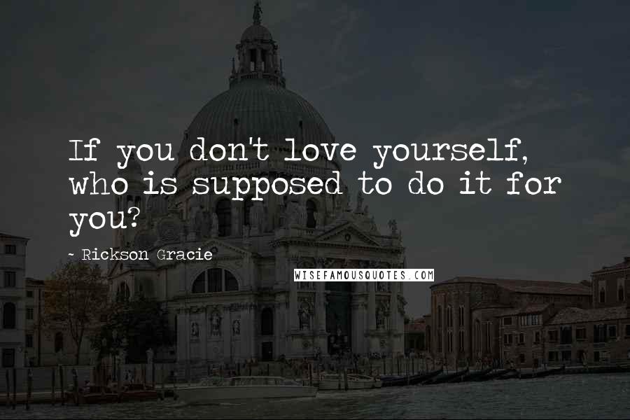Rickson Gracie Quotes: If you don't love yourself, who is supposed to do it for you?