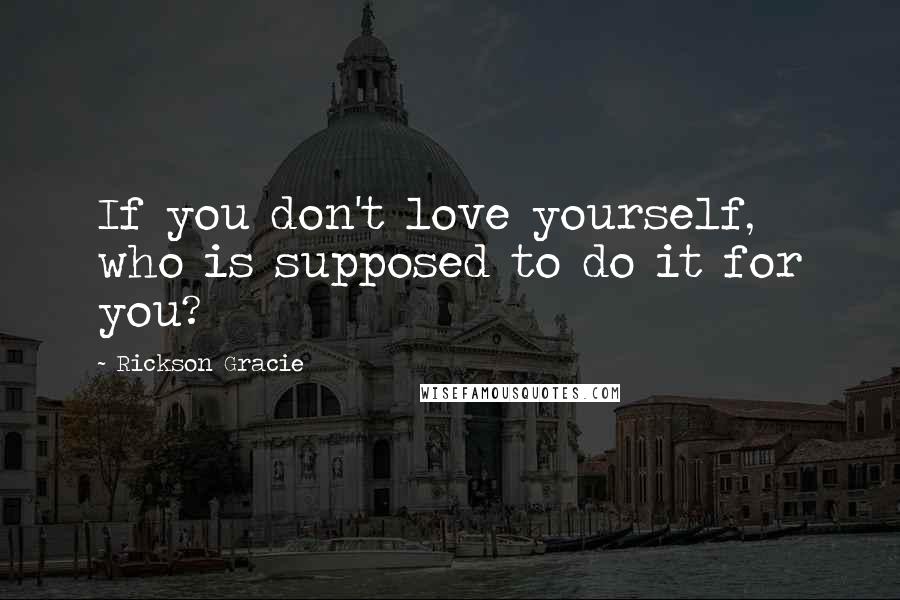 Rickson Gracie Quotes: If you don't love yourself, who is supposed to do it for you?