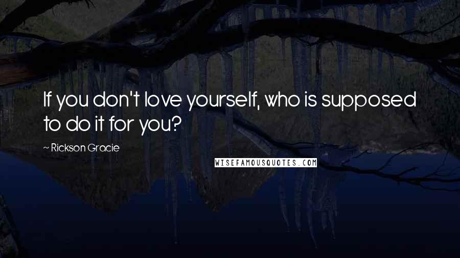 Rickson Gracie Quotes: If you don't love yourself, who is supposed to do it for you?