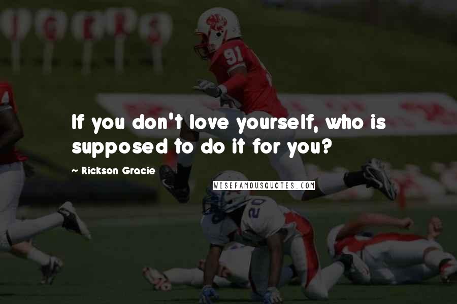 Rickson Gracie Quotes: If you don't love yourself, who is supposed to do it for you?