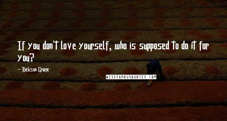 Rickson Gracie Quotes: If you don't love yourself, who is supposed to do it for you?