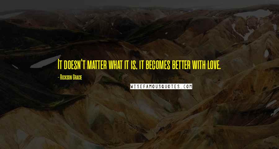 Rickson Gracie Quotes: It doesn't matter what it is, it becomes better with love.