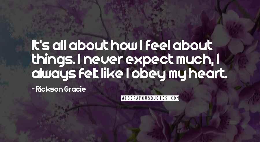 Rickson Gracie Quotes: It's all about how I feel about things. I never expect much, I always felt like I obey my heart.