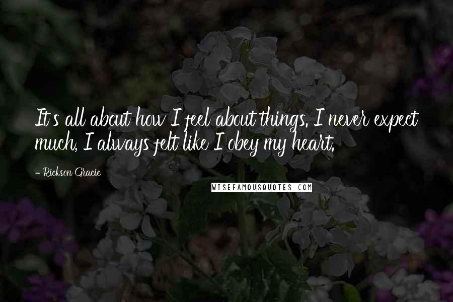 Rickson Gracie Quotes: It's all about how I feel about things. I never expect much, I always felt like I obey my heart.