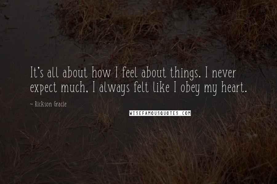 Rickson Gracie Quotes: It's all about how I feel about things. I never expect much, I always felt like I obey my heart.